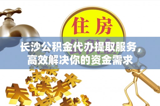 东光长沙公积金代办提取服务，高效解决你的资金需求