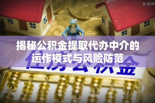 东光揭秘公积金提取代办中介的运作模式与风险防范