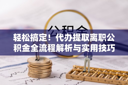 东光轻松搞定！代办提取离职公积金全流程解析与实用技巧