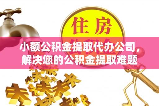 东光小额公积金提取代办公司，解决您的公积金提取难题