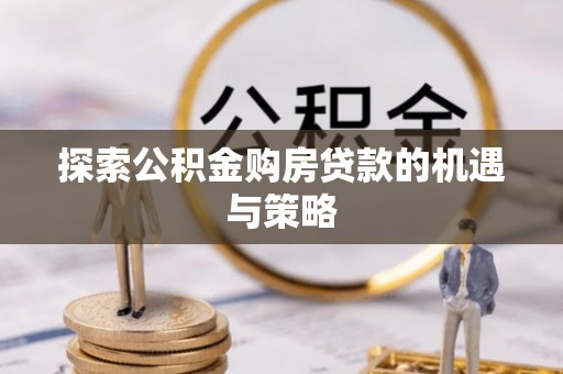 东光探索公积金购房贷款的机遇与策略