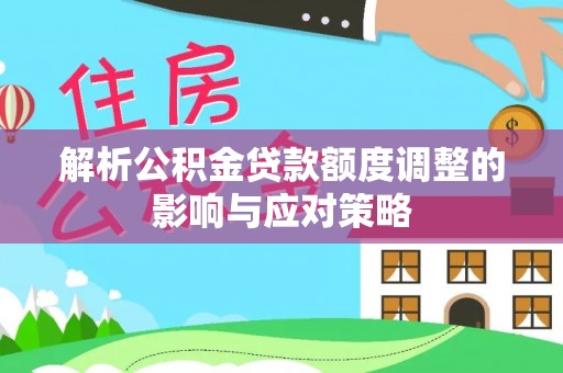东光解析公积金贷款额度调整的影响与应对策略