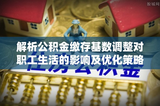 东光解析公积金缴存基数调整对职工生活的影响及优化策略