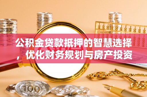 东光公积金贷款抵押的智慧选择，优化财务规划与房产投资