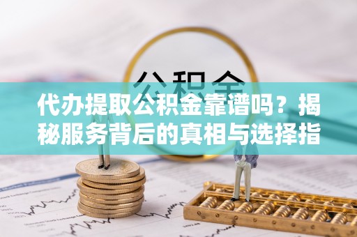 东光代办提取公积金靠谱吗？揭秘服务背后的真相与选择指南