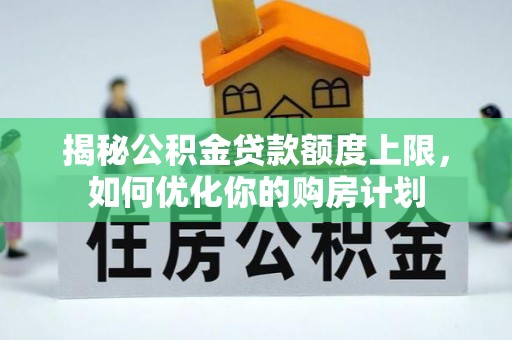 东光揭秘公积金贷款额度上限，如何优化你的购房计划