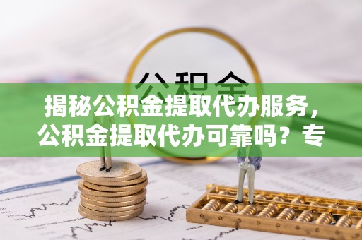 东光揭秘公积金提取代办服务，公积金提取代办可靠吗？专业解析与实用指南