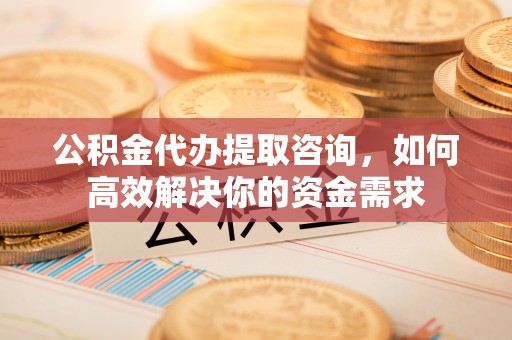 东光公积金代办提取咨询，如何高效解决你的资金需求