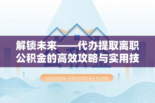 东光解锁未来——代办提取离职公积金的高效攻略与实用技巧