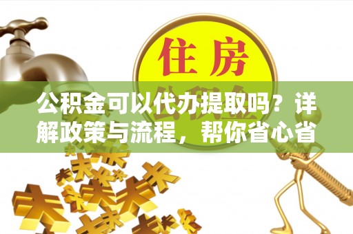 东光公积金可以代办提取吗？详解政策与流程，帮你省心省力