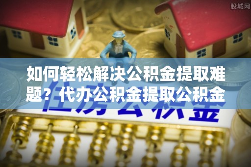 东光如何轻松解决公积金提取难题？代办公积金提取公积金服务详解