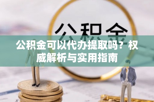 东光公积金可以代办提取吗？权威解析与实用指南