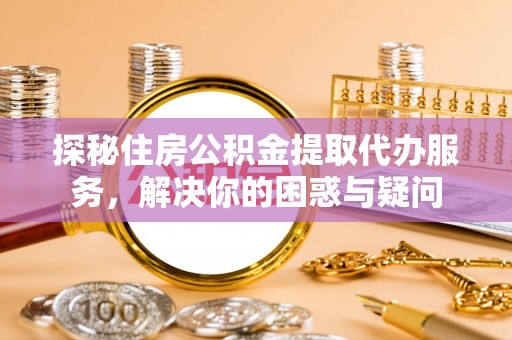 东光探秘住房公积金提取代办服务，解决你的困惑与疑问