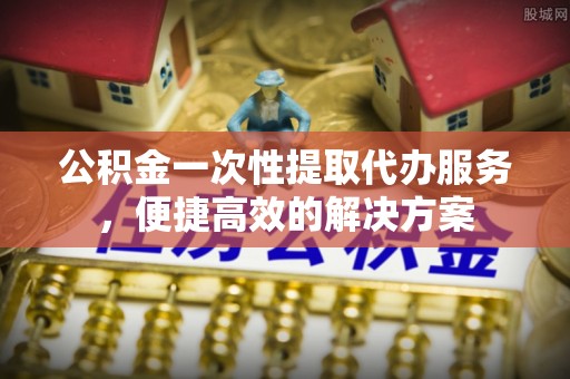 东光公积金一次性提取代办服务，便捷高效的解决方案