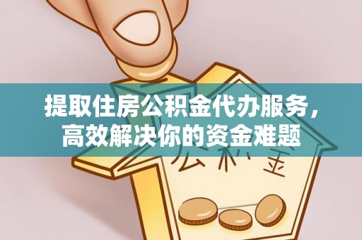 东光提取住房公积金代办服务，高效解决你的资金难题