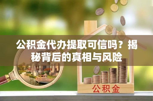 东光公积金代办提取可信吗？揭秘背后的真相与风险