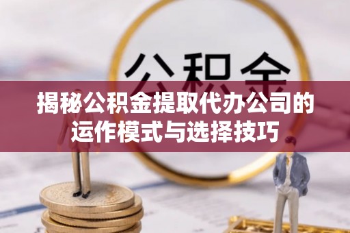 东光揭秘公积金提取代办公司的运作模式与选择技巧