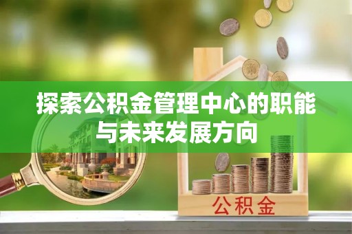 东光探索公积金管理中心的职能与未来发展方向