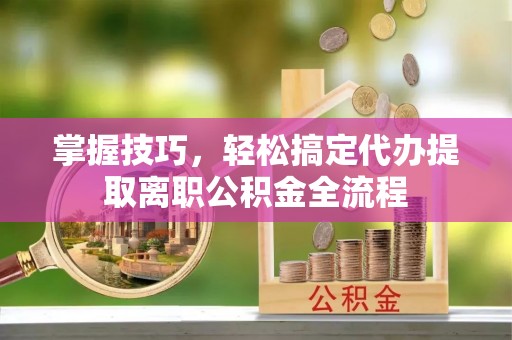 东光掌握技巧，轻松搞定代办提取离职公积金全流程
