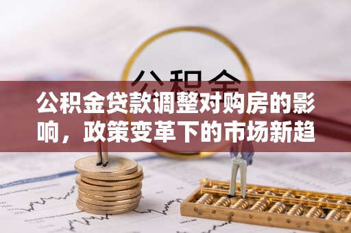 东光公积金贷款调整对购房的影响，政策变革下的市场新趋势
