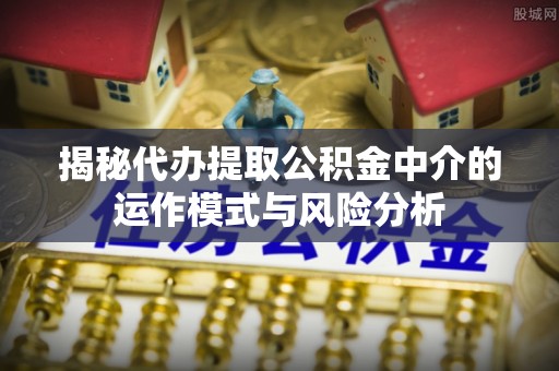 东光揭秘代办提取公积金中介的运作模式与风险分析