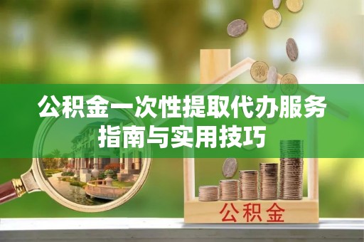 东光公积金一次性提取代办服务指南与实用技巧