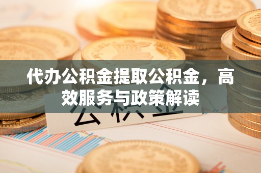东光代办公积金提取公积金，高效服务与政策解读