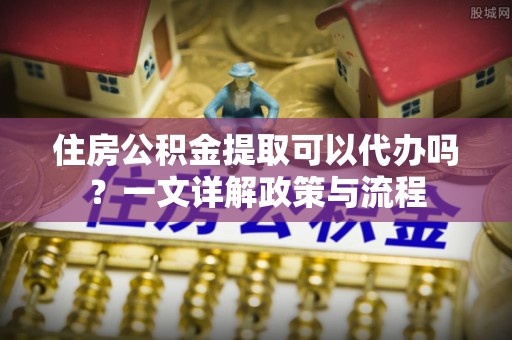 东光住房公积金提取可以代办吗？一文详解政策与流程