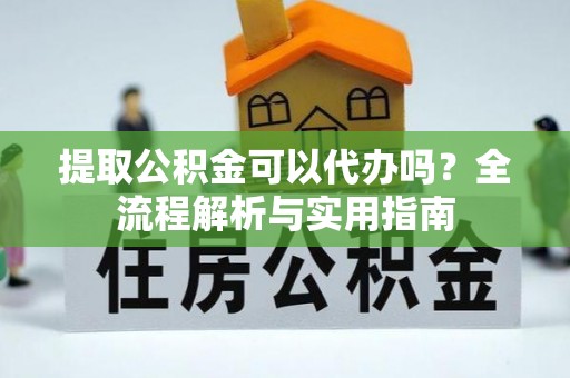 东光提取公积金可以代办吗？全流程解析与实用指南