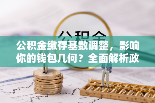东光公积金缴存基数调整，影响你的钱包几何？全面解析政策与实际收益