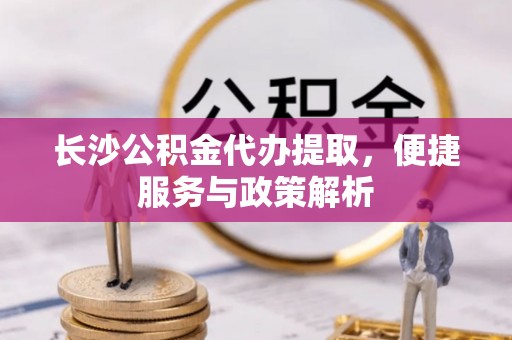 东光长沙公积金代办提取，便捷服务与政策解析