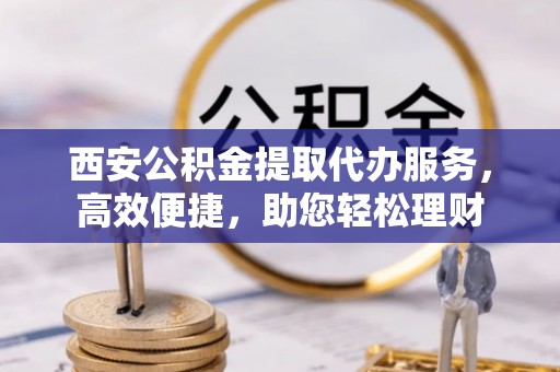 东光西安公积金提取代办服务，高效便捷，助您轻松理财
