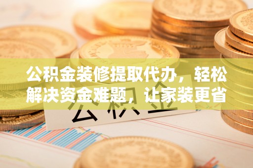 东光公积金装修提取代办，轻松解决资金难题，让家装更省心