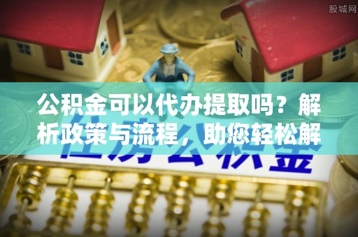 东光公积金可以代办提取吗？解析政策与流程，助您轻松解决疑问