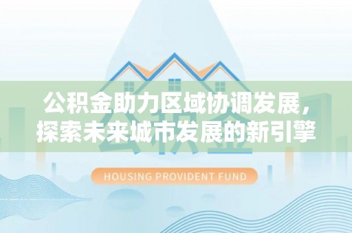 东光公积金助力区域协调发展，探索未来城市发展的新引擎