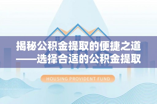 东光揭秘公积金提取的便捷之道——选择合适的公积金提取代办单位