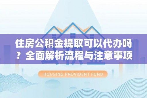 东光住房公积金提取可以代办吗？全面解析流程与注意事项