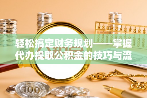东光轻松搞定财务规划——掌握代办提取公积金的技巧与流程
