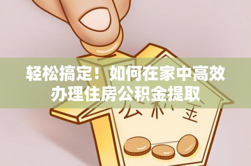东光轻松搞定！如何在家中高效办理住房公积金提取