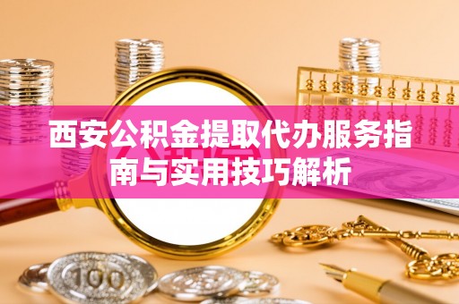东光西安公积金提取代办服务指南与实用技巧解析