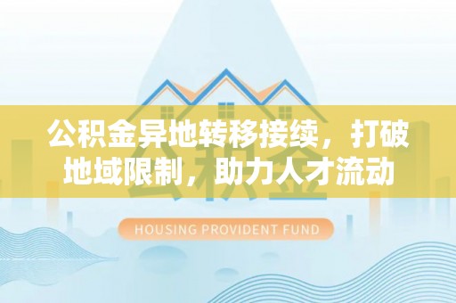 东光公积金异地转移接续，打破地域限制，助力人才流动
