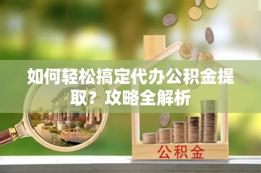东光如何轻松搞定代办公积金提取？攻略全解析