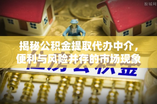 东光揭秘公积金提取代办中介，便利与风险并存的市场现象