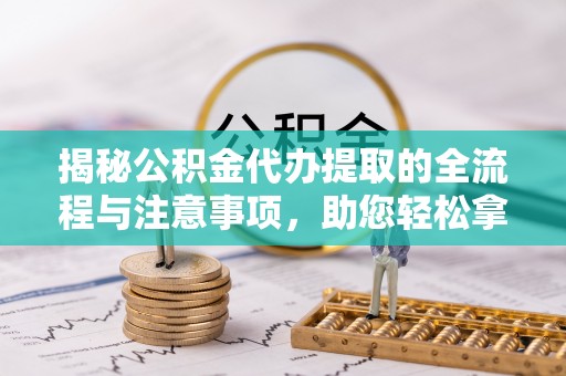 东光揭秘公积金代办提取的全流程与注意事项，助您轻松拿回属于自己的钱