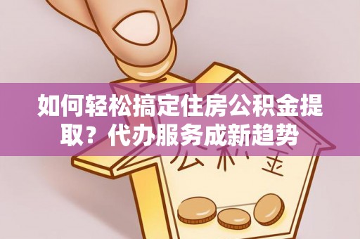 东光如何轻松搞定住房公积金提取？代办服务成新趋势