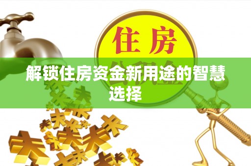 东光解锁住房资金新用途的智慧选择