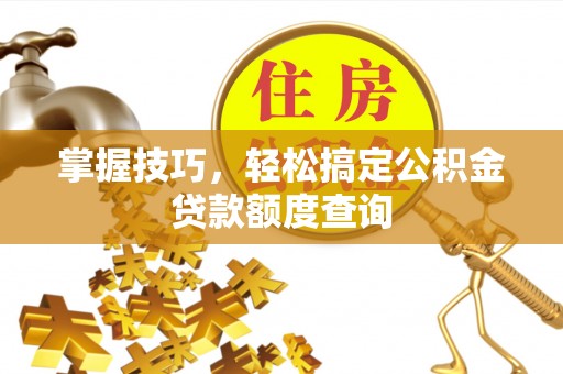 东光掌握技巧，轻松搞定公积金贷款额度查询
