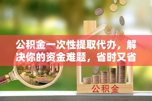 东光公积金一次性提取代办，解决你的资金难题，省时又省心