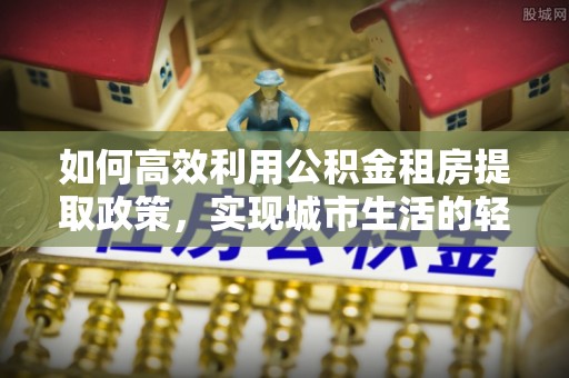 东光如何高效利用公积金租房提取政策，实现城市生活的轻松负担