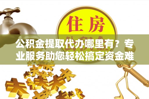 东光公积金提取代办哪里有？专业服务助您轻松搞定资金难题